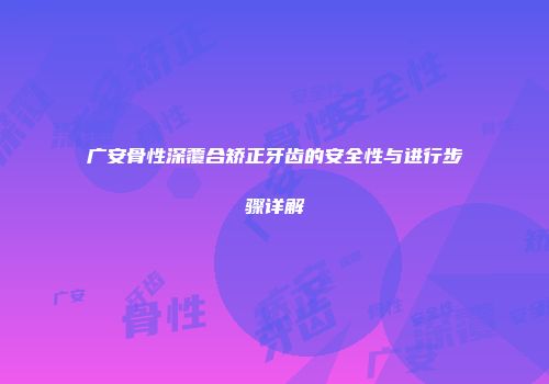 广安骨性深覆合矫正牙齿的安全性与进行步骤详解