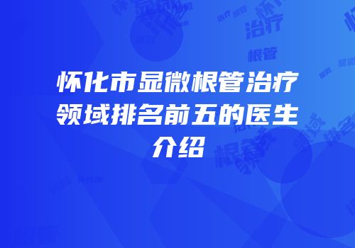怀化市显微根管治疗领域排名前五的医生介绍