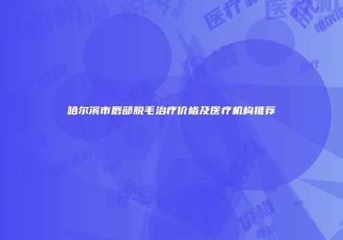 哈尔滨市唇部脱毛治疗价格及医疗机构推荐