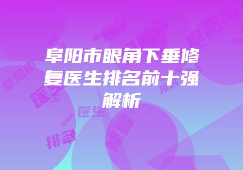 阜阳市眼角下垂修复医生排名前十强解析
