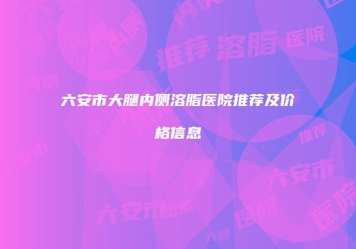 六安市大腿内侧溶脂医院推荐及价格信息