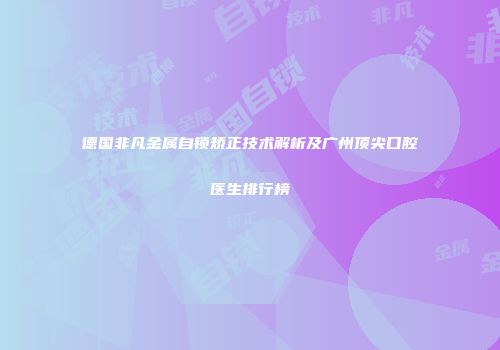 德国非凡金属自锁矫正技术解析及广州顶尖口腔医生排行榜