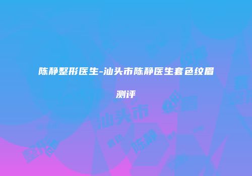 陈静整形医生-汕头市陈静医生套色纹眉测评