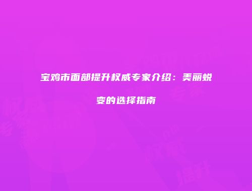 宝鸡市面部提升权威专家介绍：美丽蜕变的选择指南