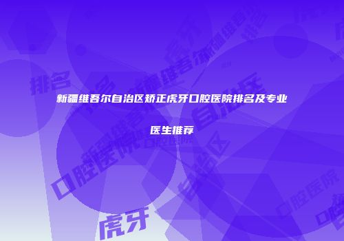 新疆维吾尔自治区矫正虎牙口腔医院排名及专业医生推荐