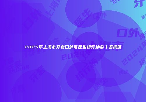2025年上海市牙套口外弓医生排行榜前十名揭晓
