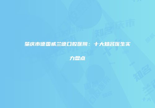 肇庆市德国威兰德口腔医院：十大知名医生实力盘点