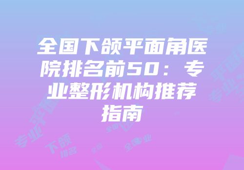 全国下颌平面角医院排名前50：专业整形机构推荐指南