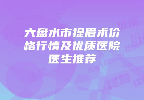 六盘水市提眉术价格行情及优质医院医生推荐