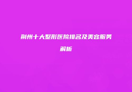 荆州十大整形医院排名及美容服务解析