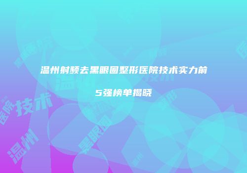 温州射频去黑眼圈整形医院技术实力前5强榜单揭晓