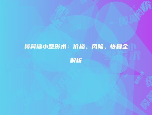 鼻翼缩小整形术：价格、风险、恢复全解析