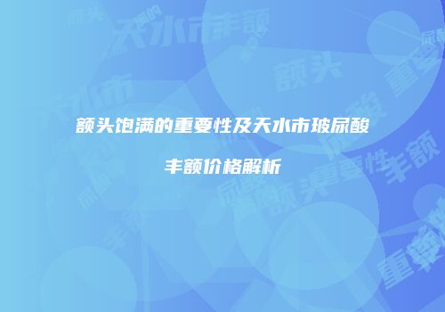 额头饱满的重要性及天水市玻尿酸丰额价格解析