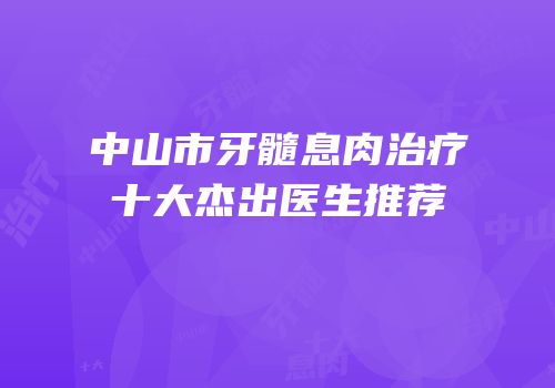 中山市牙髓息肉治疗十大杰出医生推荐