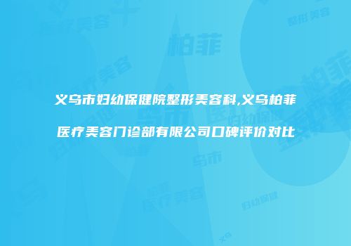 义乌市妇幼保健院整形美容科,义乌柏菲医疗美容门诊部有限公司口碑评价对比