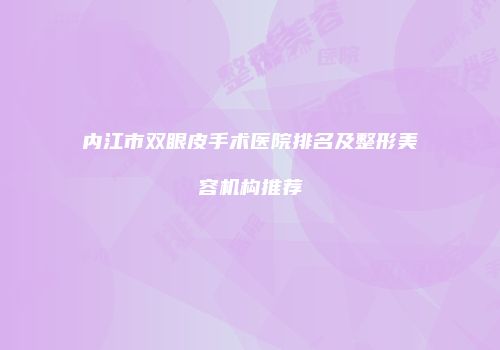 内江市双眼皮手术医院排名及整形美容机构推荐