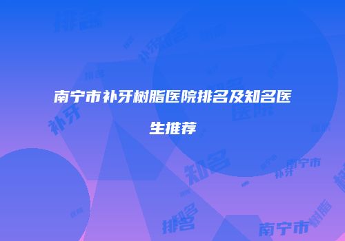 南宁市补牙树脂医院排名及知名医生推荐