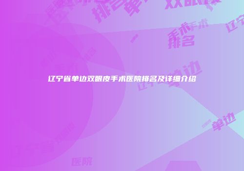 辽宁省单边双眼皮手术医院排名及详细介绍