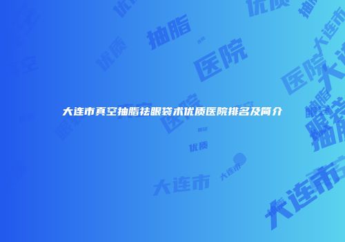 大连市真空抽脂祛眼袋术优质医院排名及简介