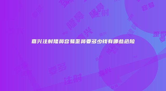 嘉兴注射隆鼻容易歪鼻要多少钱有哪些危险