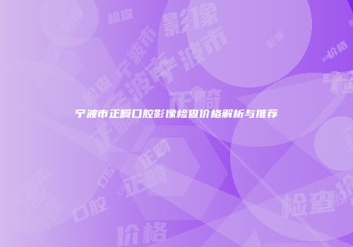 宁波市正畸口腔影像检查价格解析与推荐