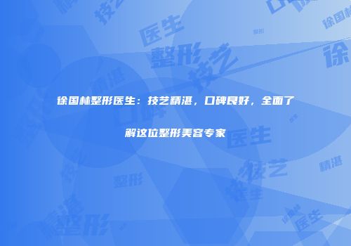 徐国林整形医生：技艺精湛，口碑良好，全面了解这位整形美容专家