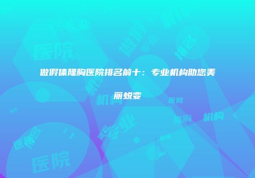 做假体隆胸医院排名前十：专业机构助您美丽蜕变