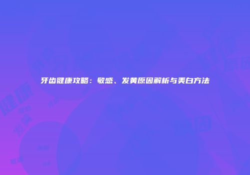 牙齿健康攻略：敏感、发黄原因解析与美白方法