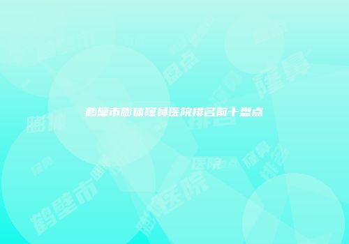 鹤壁市膨体窿鼻医院排名前十盘点