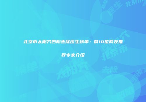 北京市太阳穴凹陷去除医生榜单：前10位网友推荐专家介绍