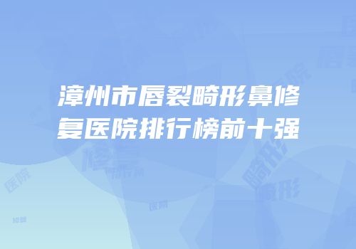 漳州市唇裂畸形鼻修复医院排行榜前十强