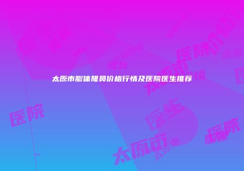 太原市膨体隆鼻价格行情及医院医生推荐