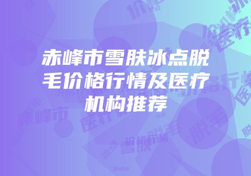 赤峰市雪肤冰点脱毛价格行情及医疗机构推荐