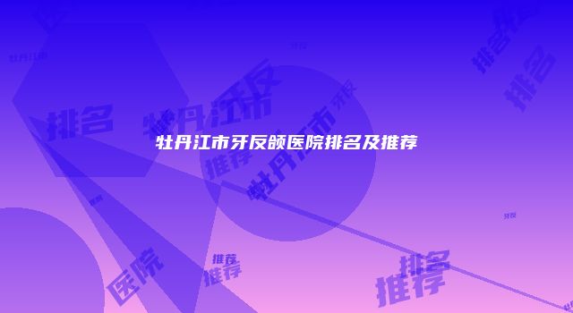 牡丹江市牙反颌医院排名及推荐