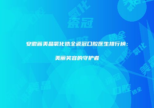安徽省美晶氧化锆全瓷冠口腔医生排行榜：美丽笑容的守护者