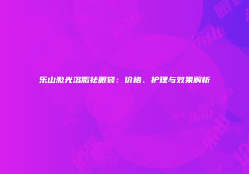 乐山激光溶脂祛眼袋：价格、护理与效果解析