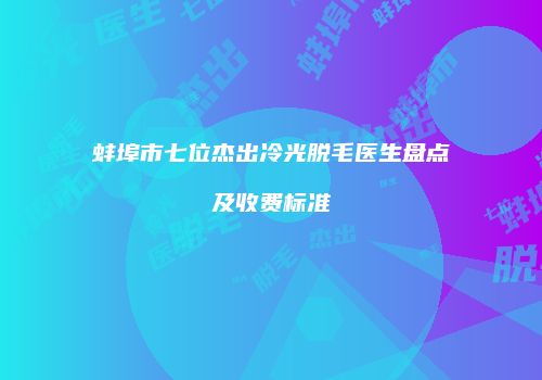 蚌埠市七位杰出冷光脱毛医生盘点及收费标准