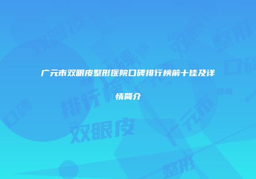 广元市双眼皮整形医院口碑排行榜前十佳及详情简介