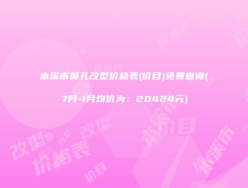 本溪市鼻孔改型价格表(价目)免费查询(7月-1月均价为：20424元)