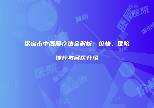 保定市中胚层疗法全解析：价格、医院推荐与名医介绍