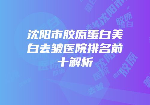 沈阳市胶原蛋白美白去皱医院排名前十解析