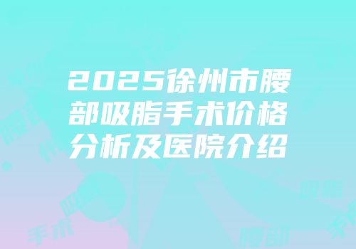 2025徐州市腰部吸脂手术价格分析及医院介绍