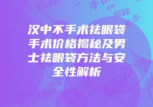 汉中不手术祛眼袋手术价格揭秘及男士祛眼袋方法与安全性解析