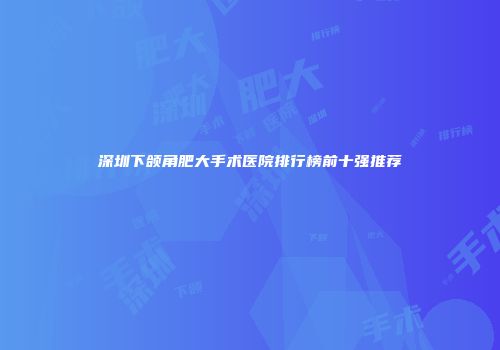 深圳下颌角肥大手术医院排行榜前十强推荐