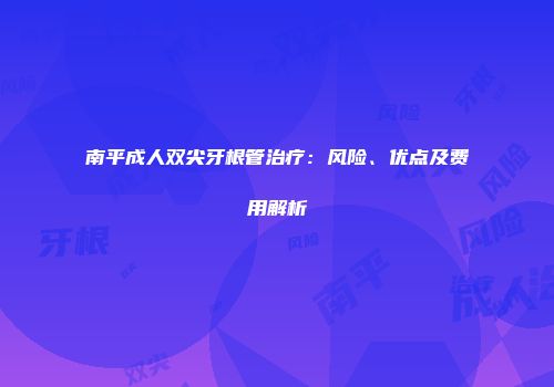 南平成人双尖牙根管治疗：风险、优点及费用解析
