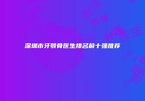 深圳市牙颚骨医生排名前十强推荐