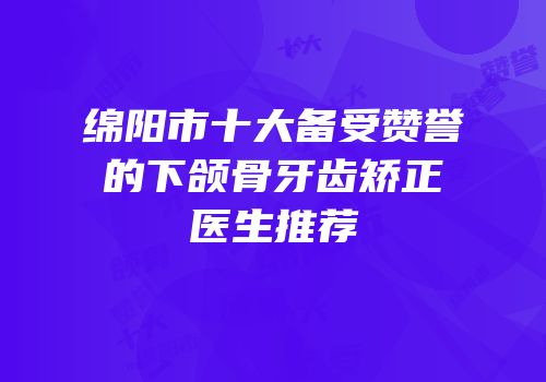 绵阳市十大备受赞誉的下颌骨牙齿矫正医生推荐