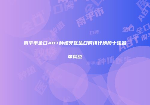南平市全口ABT种植牙医生口碑排行榜前十强名单揭晓