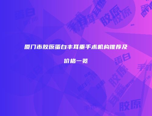 厦门市胶原蛋白丰耳垂手术机构推荐及价格一览