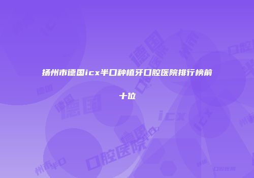 扬州市德国icx半口种植牙口腔医院排行榜前十位